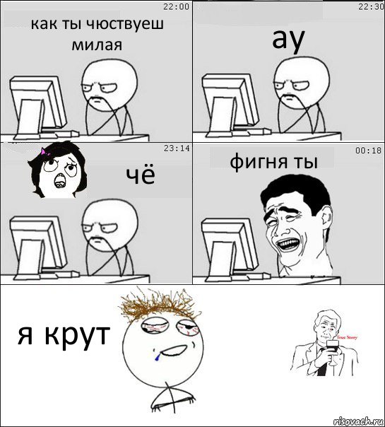 как ты чюствуеш милая ау чё фигня ты я крут