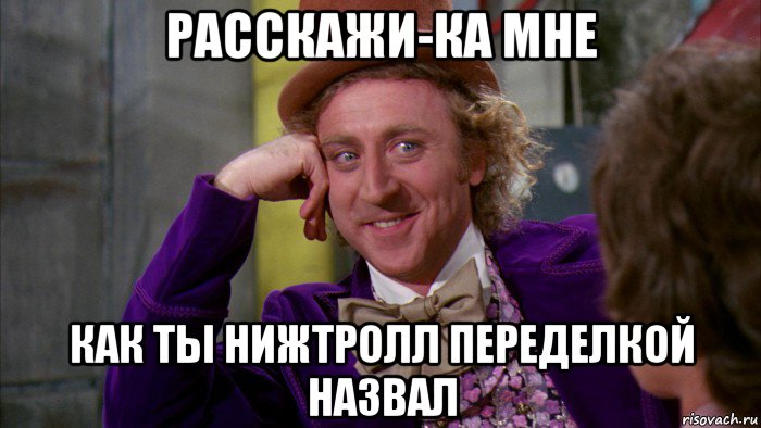 расскажи-ка мне как ты нижтролл переделкой назвал, Мем Ну давай расскажи (Вилли Вонка)