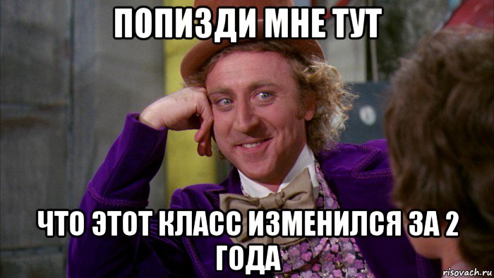 попизди мне тут что этот класс изменился за 2 года, Мем Ну давай расскажи (Вилли Вонка)