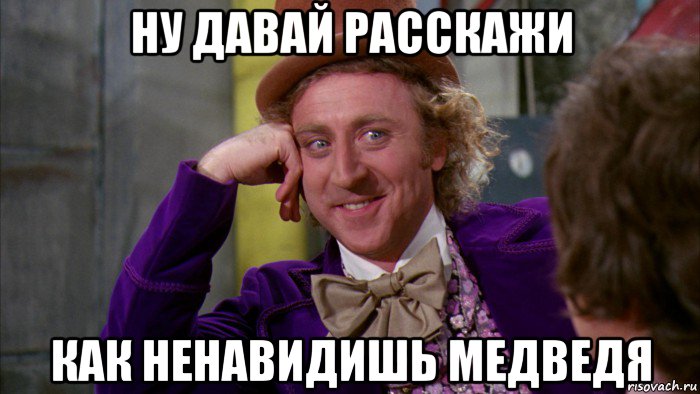 ну давай расскажи как ненавидишь медведя, Мем Ну давай расскажи (Вилли Вонка)