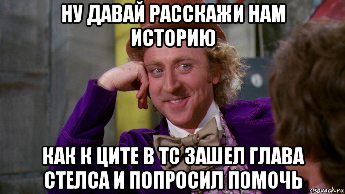 ну давай расскажи нам историю как к ците в тс зашел глава стелса и попросил помочь, Мем Ну давай расскажи (Вилли Вонка)