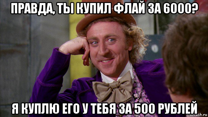 правда, ты купил флай за 6000? я куплю его у тебя за 500 рублей, Мем Ну давай расскажи (Вилли Вонка)