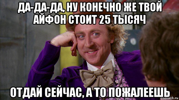 да-да-да, ну конечно же твой айфон стоит 25 тысяч отдай сейчас, а то пожалеешь, Мем Ну давай расскажи (Вилли Вонка)