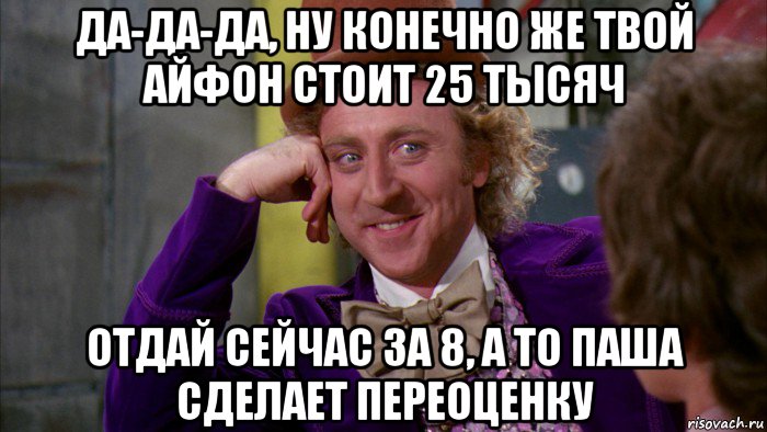 да-да-да, ну конечно же твой айфон стоит 25 тысяч отдай сейчас за 8, а то паша сделает переоценку, Мем Ну давай расскажи (Вилли Вонка)