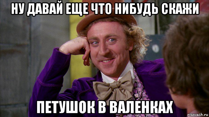 ну давай еще что нибудь скажи петушок в валенках, Мем Ну давай расскажи (Вилли Вонка)