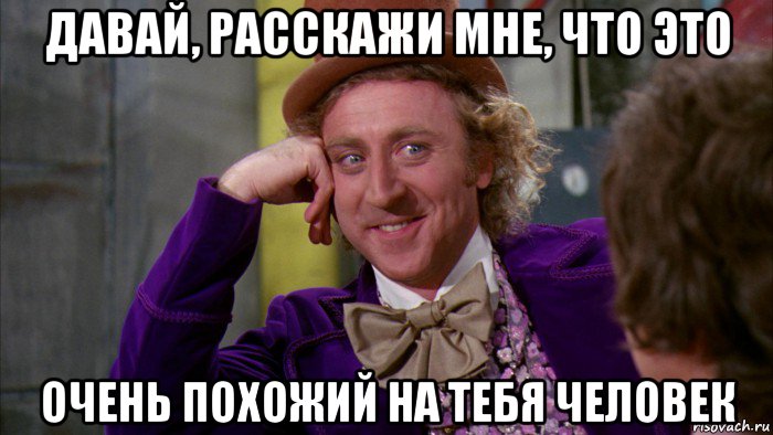 давай, расскажи мне, что это очень похожий на тебя человек, Мем Ну давай расскажи (Вилли Вонка)