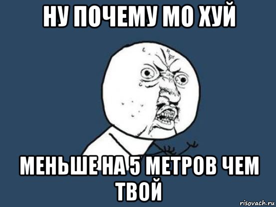 ну почему мо хуй меньше на 5 метров чем твой, Мем Ну почему