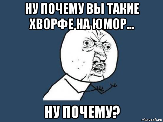 ну почему вы такие хворфе на юмор... ну почему?, Мем Ну почему