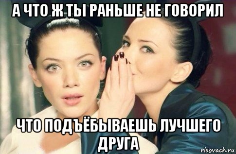 а что ж ты раньше не говорил что подъёбываешь лучшего друга, Мем  Он