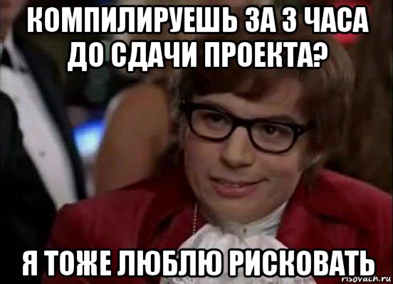 компилируешь за 3 часа до сдачи проекта? я тоже люблю рисковать, Мем Остин Пауэрс (я тоже люблю рисковать)