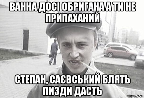 ванна досі обригана а ти не припаханий степан, саєвський блять пизди дасть, Мем Пацанська философия