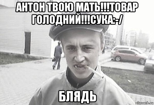 антон твою мать!!!товар голодний!!!сука:-/ блядь, Мем Пацанська философия