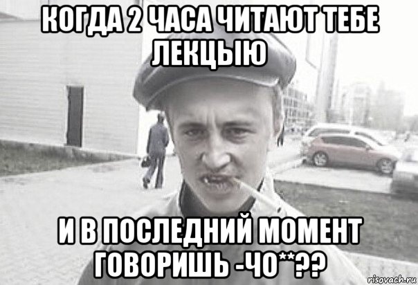 когда 2 часа читают тебе лекцыю и в последний момент говоришь -чо**??, Мем Пацанська философия