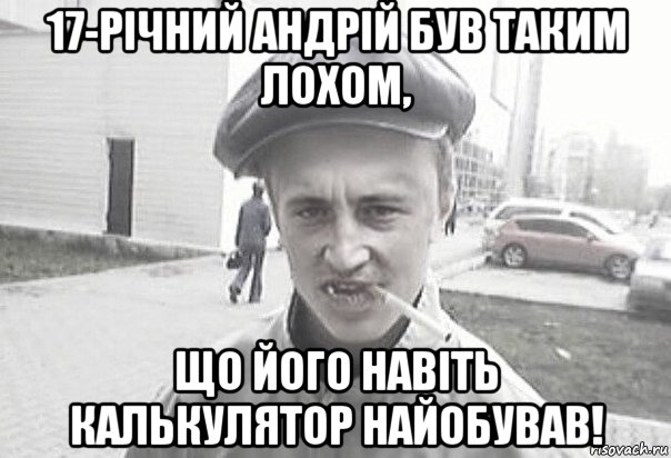 17-річний андрій був таким лохом, що його навіть калькулятор найобував!