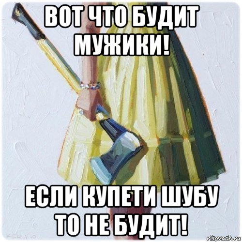 вот что будит мужики! если купети шубу то не будит!