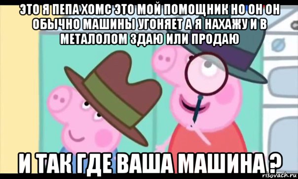 это я пепа хомс это мой помощник но он он обычно машины угоняет а я нахажу и в металолом здаю или продаю и так где ваша машина ?, Мем  Пеппа холмс