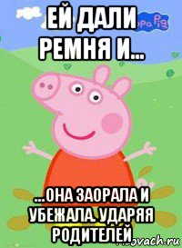 ей дали ремня и... ...она заорала и убежала. ударяя родителей, Мем  Peppa