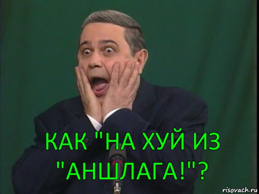 как "на хуй из "аншлага!"?