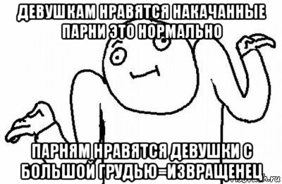 девушкам нравятся накачанные парни это нормально парням нравятся девушки с большой грудью=извращенец, Мем Почему бы и нет