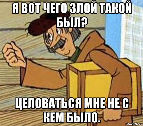 я вот чего злой такой был? целоваться мне не с кем было., Мем Почтальон Печкин