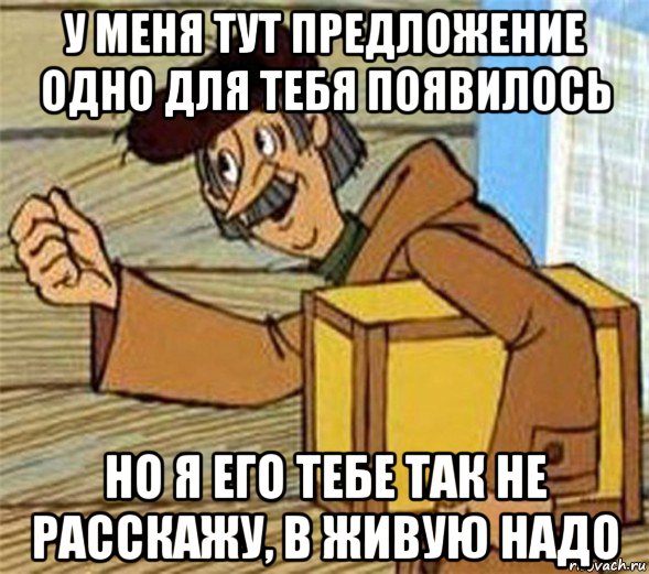 у меня тут предложение одно для тебя появилось но я его тебе так не расскажу, в живую надо, Мем Почтальон Печкин