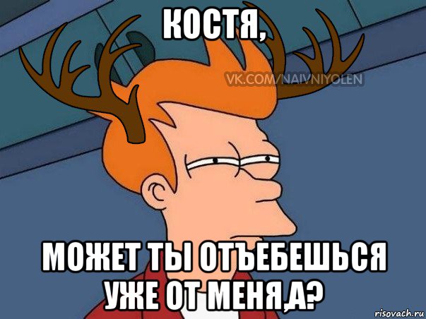 костя, может ты отъебешься уже от меня,а?