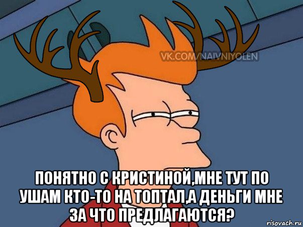  понятно с кристиной,мне тут по ушам кто-то на топтал,а деньги мне за что предлагаются?, Мем  Подозрительный олень