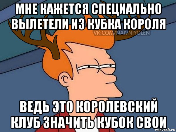 мне кажется специально вылетели из кубка короля ведь это королевский клуб значить кубок свои, Мем  Подозрительный олень