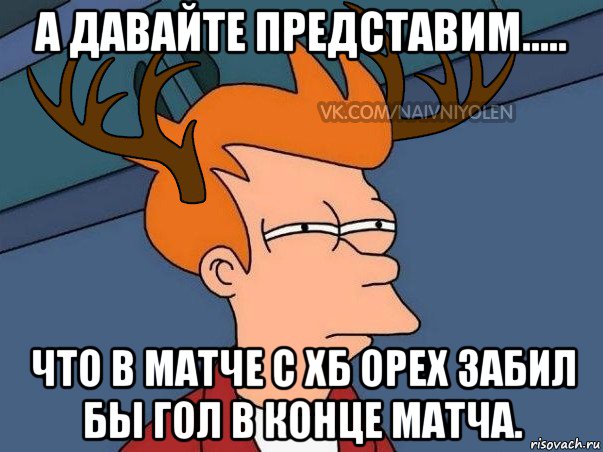 а давайте представим..... что в матче с хб орех забил бы гол в конце матча., Мем  Подозрительный олень