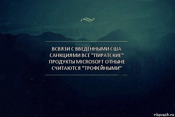 всвязи с введёнными сша санкциями все "пиратские" продукты microsoft отныне считаются "трофейными"