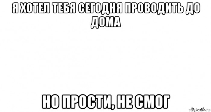 я хотел тебя сегодня проводить до дома но прости, не смог, Мем Пустой лист