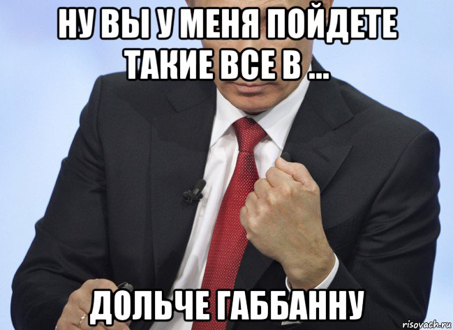 ну вы у меня пойдете такие все в ... дольче габбанну, Мем Путин показывает кулак