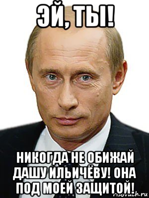 эй, ты! никогда не обижай дашу ильичёву! она под моей защитой!, Мем Путин