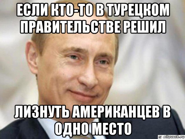 если кто-то в турецком правительстве решил лизнуть американцев в одно место, Мем Ухмыляющийся Путин