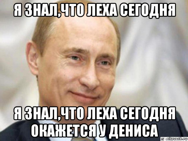 я знал,что леха сегодня я знал,что леха сегодня окажется у дениса, Мем Ухмыляющийся Путин