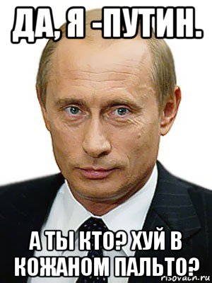 да, я -путин. а ты кто? хуй в кожаном пальто?, Мем Путин