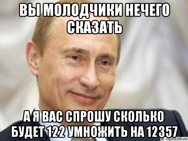 вы молодчики нечего сказать а я вас спрошу сколько будет 122 умножить на 12357, Мем Ухмыляющийся Путин