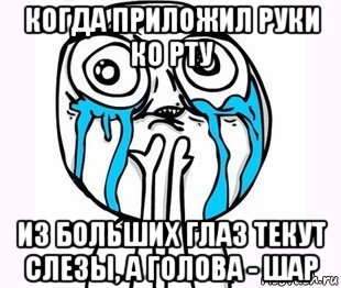 когда приложил руки ко рту из больших глаз текут слезы, а голова - шар, Мем радость