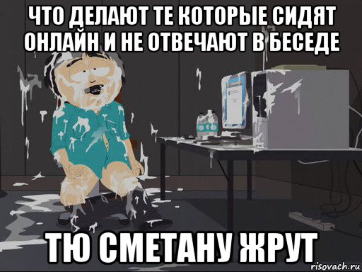 что делают те которые сидят онлайн и не отвечают в беседе тю сметану жрут, Мем    Рэнди Марш