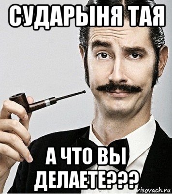 сударыня тая а что вы делаете???