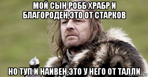 мой сын робб храбр и благороден,это от старков но туп и наивен,это у него от талли, Мем  Шон Бин