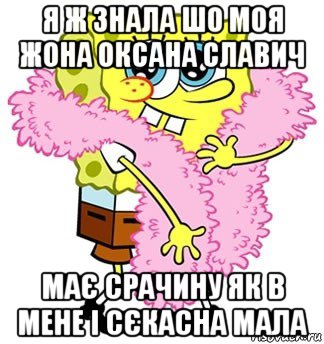 я ж знала шо моя жона оксана славич має срачину як в мене і сєкасна мала, Мем Спанч боб