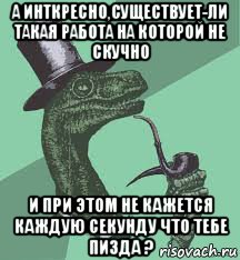 а инткресно,существует-ли такая работа на которой не скучно и при этом не кажется каждую секунду что тебе пизда ?, Мем   сударь