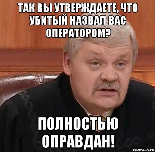 так вы утверждаете, что убитый назвал вас оператором? полностью оправдан!, Мем Судья