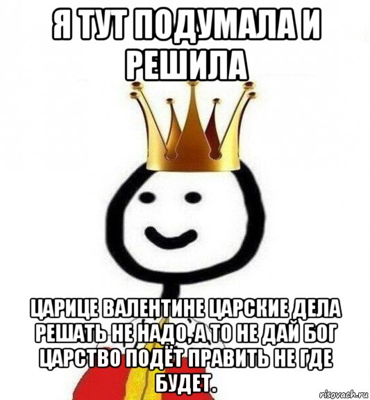 я тут подумала и решила царице валентине царские дела решать не надо, а то не дай бог царство подёт править не где будет., Мем Теребонька Царь