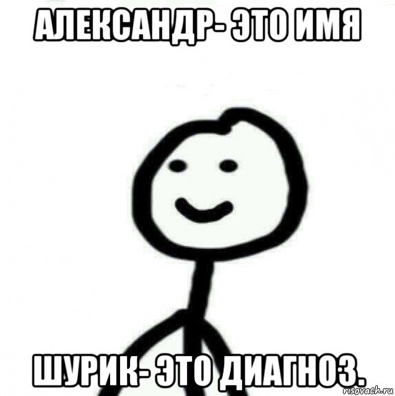 александр- это имя шурик- это диагноз.