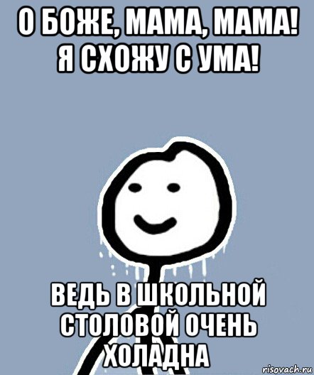 о боже, мама, мама! я схожу с ума! ведь в школьной столовой очень холадна, Мем  Теребонька замерз