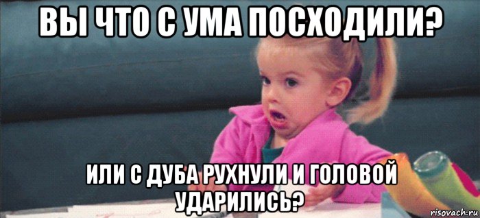 вы что с ума посходили? или с дуба рухнули и головой ударились?, Мем  Ты говоришь (девочка возмущается)