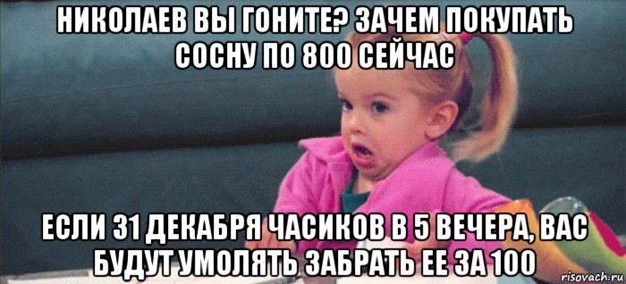 николаев вы гоните? зачем покупать сосну по 800 сейчас если 31 декабря часиков в 5 вечера, вас будут умолять забрать ее за 100, Мем  Ты говоришь (девочка возмущается)