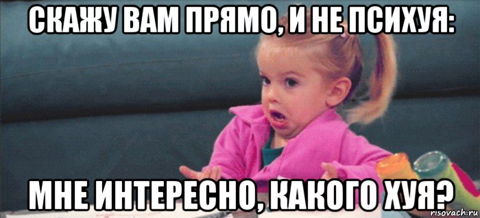 скажу вам прямо, и не психуя: мне интересно, какого хуя?, Мем  Ты говоришь (девочка возмущается)